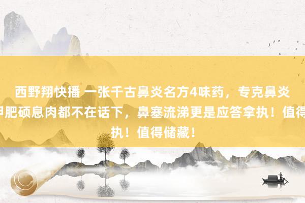 西野翔快播 一张千古鼻炎名方4味药，专克鼻炎！鼻甲肥硕息肉都不在话下，鼻塞流涕更是应答拿执！值得储藏！