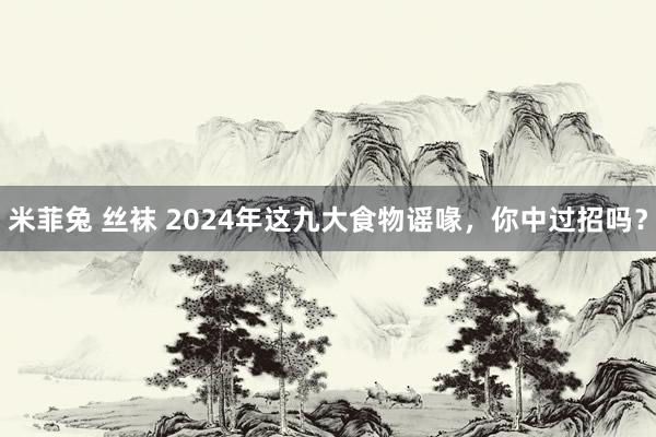 米菲兔 丝袜 2024年这九大食物谣喙，你中过招吗？