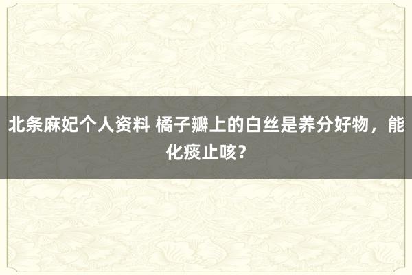 北条麻妃个人资料 橘子瓣上的白丝是养分好物，能化痰止咳？