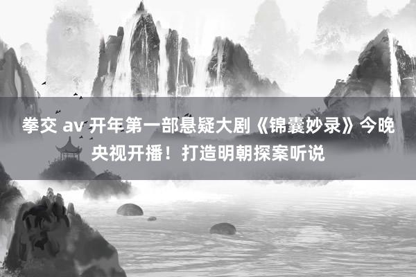 拳交 av 开年第一部悬疑大剧《锦囊妙录》今晚央视开播！打造明朝探案听说