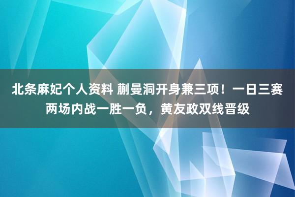 北条麻妃个人资料 蒯曼洞开身兼三项！一日三赛两场内战一胜一负，黄友政双线晋级