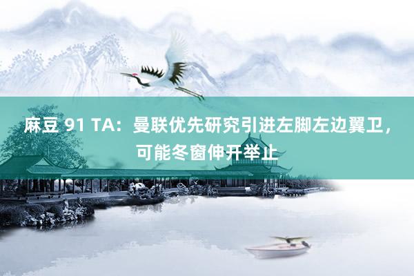 麻豆 91 TA：曼联优先研究引进左脚左边翼卫，可能冬窗伸开举止