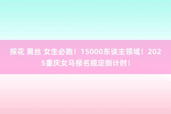 探花 黑丝 女生必跑！15000东谈主领域！2025重庆女马报名规定倒计时！