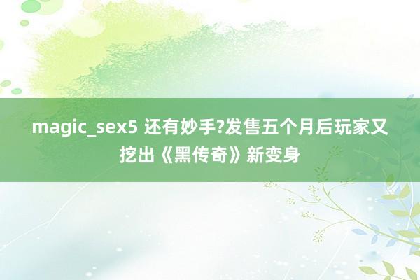 magic_sex5 还有妙手?发售五个月后玩家又挖出《黑传奇》新变身