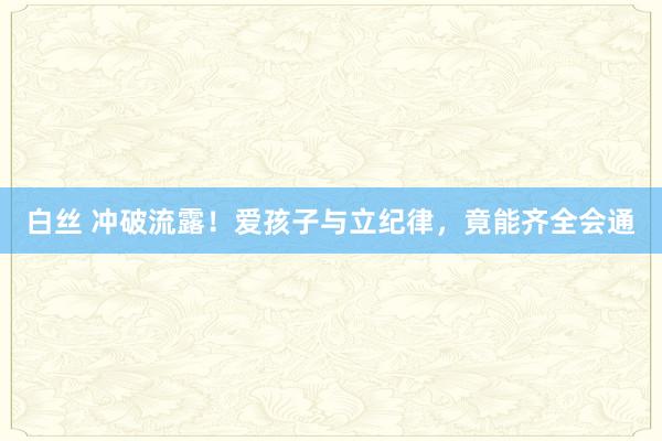 白丝 冲破流露！爱孩子与立纪律，竟能齐全会通