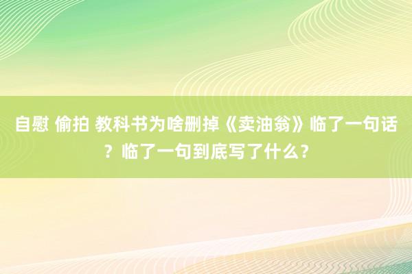 自慰 偷拍 教科书为啥删掉《卖油翁》临了一句话？临了一句到底写了什么？