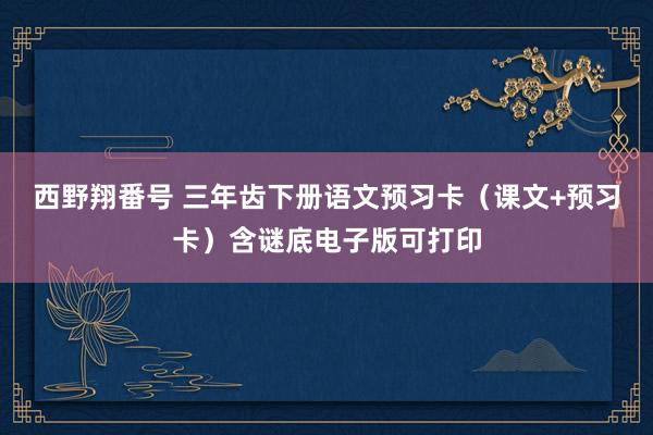 西野翔番号 三年齿下册语文预习卡（课文+预习卡）含谜底电子版可打印