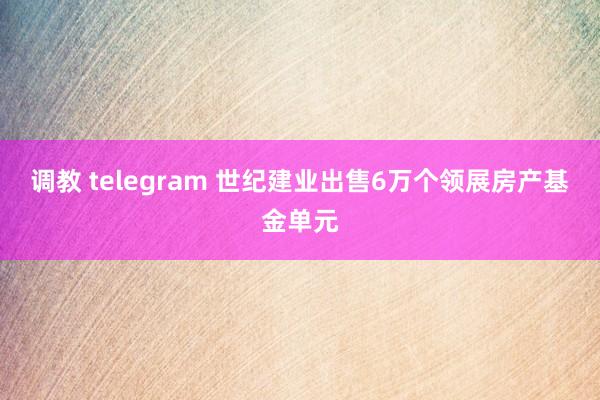 调教 telegram 世纪建业出售6万个领展房产基金单元