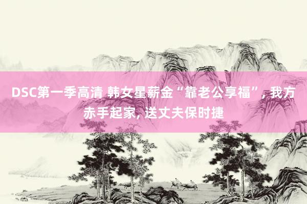 DSC第一季高清 韩女星薪金“靠老公享福”, 我方赤手起家, 送丈夫保时捷