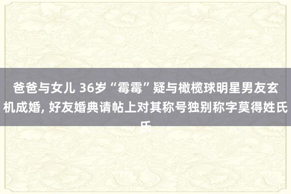 爸爸与女儿 36岁“霉霉”疑与橄榄球明星男友玄机成婚, 好友婚典请帖上对其称号独别称字莫得姓氏
