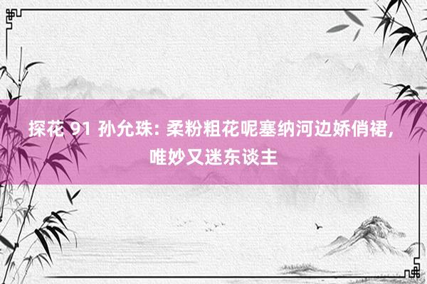 探花 91 孙允珠: 柔粉粗花呢塞纳河边娇俏裙, 唯妙又迷东谈主